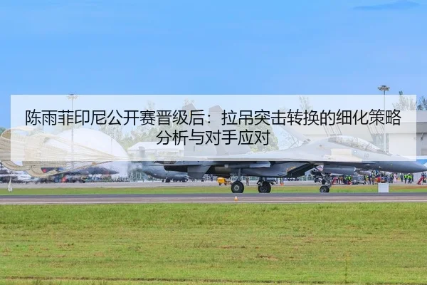 陈雨菲印尼公开赛晋级后：拉吊突击转换的细化策略分析与对手应对