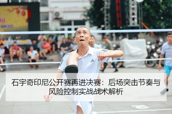 石宇奇印尼公开赛再进决赛：后场突击节奏与风险控制实战战术解析