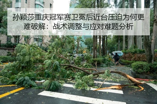 孙颖莎重庆冠军赛卫冕后近台压迫为何更难破解：战术调整与应对难题分析