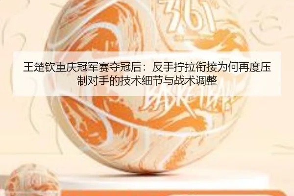 王楚钦重庆冠军赛夺冠后：反手拧拉衔接为何再度压制对手的技术细节与战术调整