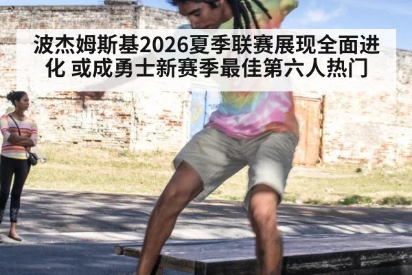 波杰姆斯基2026夏季联赛展现全面进化 或成勇士新赛季最佳第六人热门