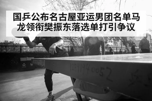 国乒公布名古屋亚运男团名单马龙领衔樊振东落选单打引争议