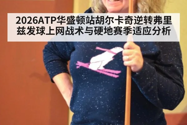 2026ATP华盛顿站胡尔卡奇逆转弗里兹发球上网战术与硬地赛季适应分析