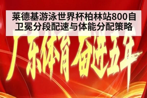 莱德基游泳世界杯柏林站800自卫冕分段配速与体能分配策略