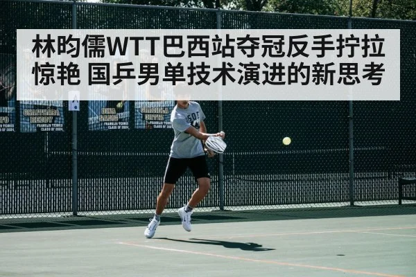 林昀儒WTT巴西站夺冠反手拧拉惊艳 国乒男单技术演进的新思考